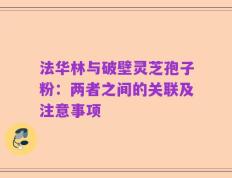 法华林与破壁灵芝孢子粉：两者之间的关联及注意事项