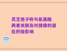 灵芝孢子粉与氨基酸 两者关联及对健康的潜在积极影响