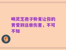 喝灵芝孢子粉竟让你的胃受到这些伤害，不可不知
