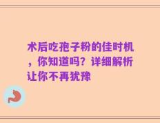 术后吃孢子粉的佳时机，你知道吗？详细解析让你不再犹豫
