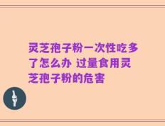 灵芝孢子粉一次性吃多了怎么办 过量食用灵芝孢子粉的危害