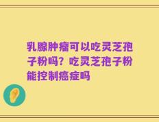 乳腺肿瘤可以吃灵芝孢子粉吗？吃灵芝孢子粉能控制癌症吗