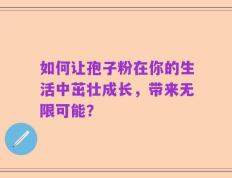 如何让孢子粉在你的生活中茁壮成长，带来无限可能？