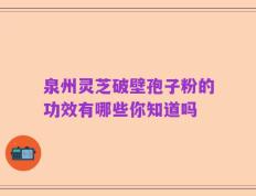 泉州灵芝破壁孢子粉的功效有哪些你知道吗