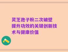 灵芝孢子粉二次破壁 提升功效的关键创新技术与健康价值