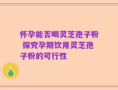 怀孕能否喝灵芝孢子粉 探究孕期饮用灵芝孢子粉的可行性