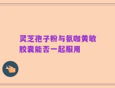 灵芝孢子粉与氨咖黄敏胶囊能否一起服用