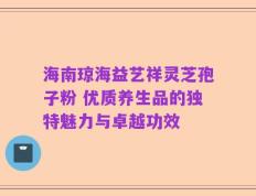 海南琼海益艺祥灵芝孢子粉 优质养生品的独特魅力与卓越功效