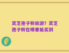 灵芝孢子粉旅游？灵芝孢子粉在哪里能买到