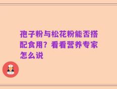 孢子粉与松花粉能否搭配食用？看看营养专家怎么说