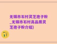 无锡市石村灵芝孢子粉_无锡市石村高品质灵芝孢子粉介绍)