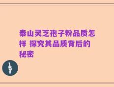 泰山灵芝孢子粉品质怎样 探究其品质背后的秘密