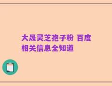 大晟灵芝孢子粉 百度相关信息全知道