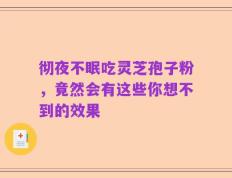 彻夜不眠吃灵芝孢子粉，竟然会有这些你想不到的效果