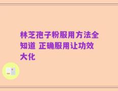 林芝孢子粉服用方法全知道 正确服用让功效大化