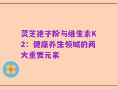 灵芝孢子粉与维生素K2：健康养生领域的两大重要元素