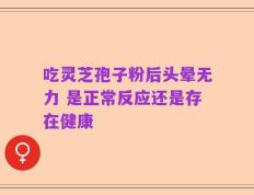 吃灵芝孢子粉后头晕无力 是正常反应还是存在健康