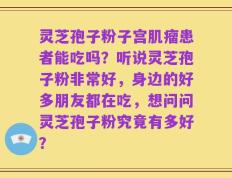 灵芝孢子粉子宫肌瘤患者能吃吗？听说灵芝孢子粉非常好，身边的好多朋友都在吃，想问问灵芝孢子粉究竟有多好？