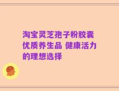 淘宝灵芝孢子粉胶囊 优质养生品 健康活力的理想选择