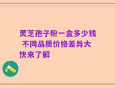 灵芝孢子粉一盒多少钱 不同品质价格差异大快来了解