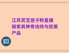 江苏灵芝孢子粉直播 探索其神奇功效与优质产品