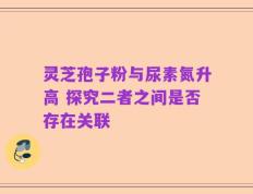 灵芝孢子粉与尿素氮升高 探究二者之间是否存在关联
