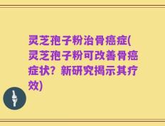 灵芝孢子粉治骨癌症(灵芝孢子粉可改善骨癌症状？新研究揭示其疗效)