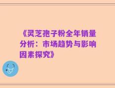 《灵芝孢子粉全年销量分析：市场趋势与影响因素探究》