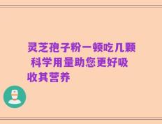灵芝孢子粉一顿吃几颗 科学用量助您更好吸收其营养