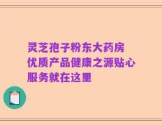灵芝孢子粉东大药房 优质产品健康之源贴心服务就在这里