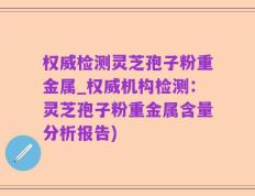 权威检测灵芝孢子粉重金属_权威机构检测：灵芝孢子粉重金属含量分析报告)