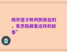 揭开孢子粉判例背后的，竟然隐藏着这样的故事”