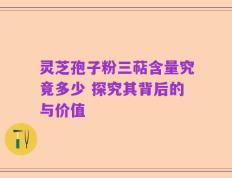 灵芝孢子粉三萜含量究竟多少 探究其背后的与价值