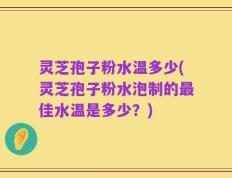 灵芝孢子粉水温多少(灵芝孢子粉水泡制的最佳水温是多少？)