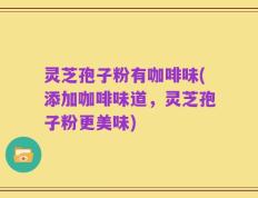 灵芝孢子粉有咖啡味(添加咖啡味道，灵芝孢子粉更美味)