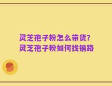 灵芝孢子粉怎么带货？灵芝孢子粉如何找销路