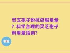 灵芝孢子粉抗癌服用量？科学合理的灵芝孢子粉用量指南？