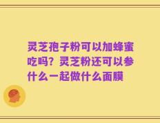 灵芝孢子粉可以加蜂蜜吃吗？灵芝粉还可以参什么一起做什么面膜