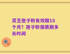 灵芝孢子粉有效期18个月？孢子粉保质期多长时间