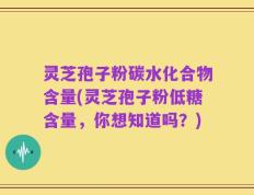 灵芝孢子粉碳水化合物含量(灵芝孢子粉低糖含量，你想知道吗？)