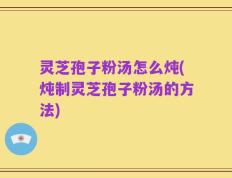 灵芝孢子粉汤怎么炖(炖制灵芝孢子粉汤的方法)