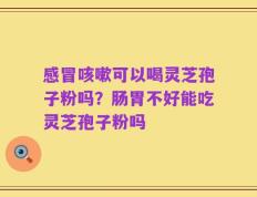 感冒咳嗽可以喝灵芝孢子粉吗？肠胃不好能吃灵芝孢子粉吗