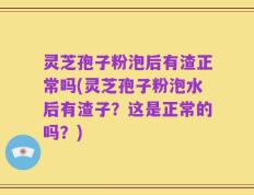 灵芝孢子粉泡后有渣正常吗(灵芝孢子粉泡水后有渣子？这是正常的吗？)