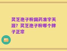 灵芝孢子粉国药准字天涯？灵芝孢子粉哪个牌子正宗