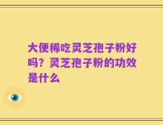 大便稀吃灵芝孢子粉好吗？灵芝孢子粉的功效是什么