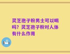 灵芝孢子粉男士可以喝吗？灵芝孢子粉对人体有什么作用