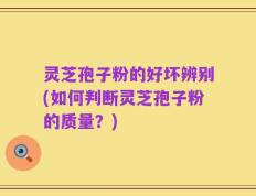 灵芝孢子粉的好坏辨别(如何判断灵芝孢子粉的质量？)