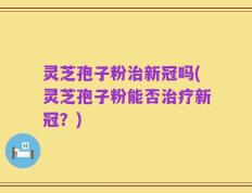 灵芝孢子粉治新冠吗(灵芝孢子粉能否治疗新冠？)