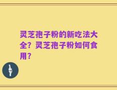 灵芝孢子粉的新吃法大全？灵芝孢子粉如何食用？