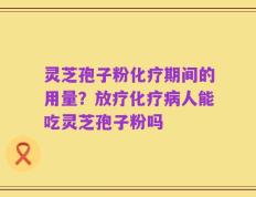 灵芝孢子粉化疗期间的用量？放疗化疗病人能吃灵芝孢子粉吗